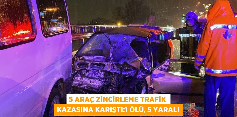 5 ARAÇ ZİNCİRLEME TRAFİK KAZASINA KARIŞTI:1 ÖLÜ, 5 YARALI