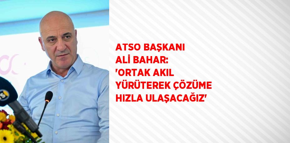 ATSO BAŞKANI ALİ BAHAR: 'ORTAK AKIL YÜRÜTEREK ÇÖZÜME HIZLA ULAŞACAĞIZ'