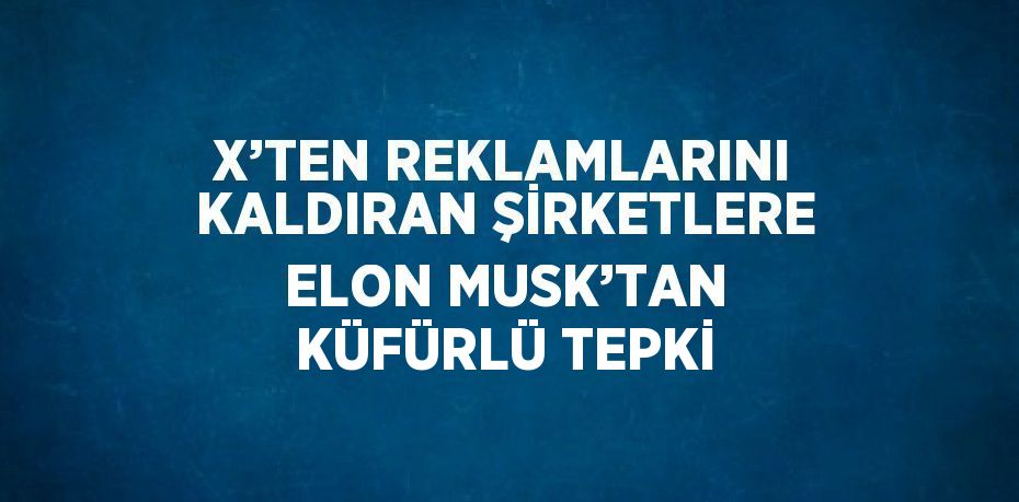 X’TEN REKLAMLARINI KALDIRAN ŞİRKETLERE ELON MUSK’TAN KÜFÜRLÜ TEPKİ