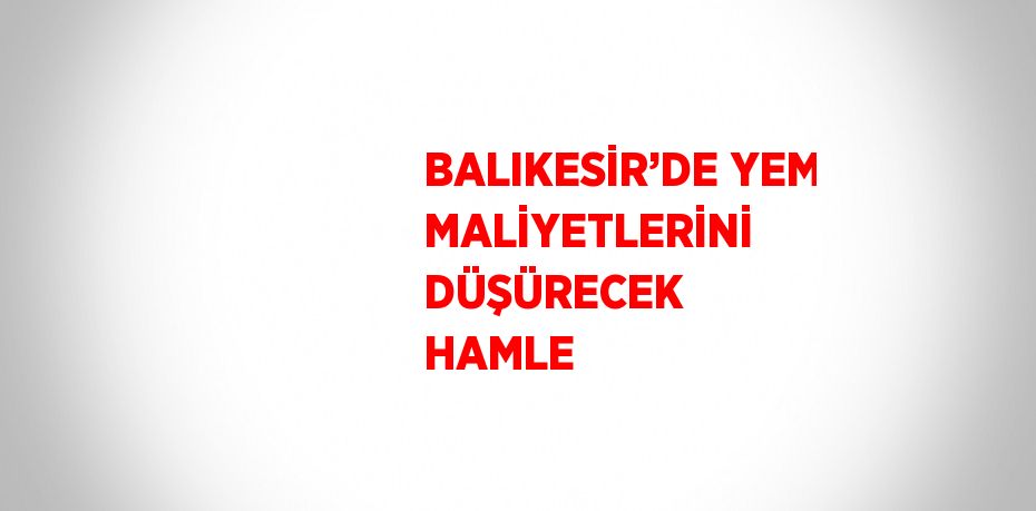 BALIKESİR’DE YEM MALİYETLERİNİ DÜŞÜRECEK HAMLE