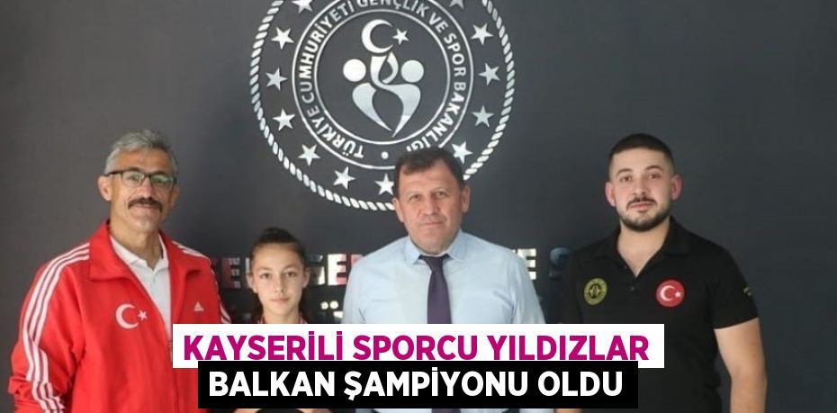 KAYSERİLİ SPORCU YILDIZLAR BALKAN ŞAMPİYONU OLDU