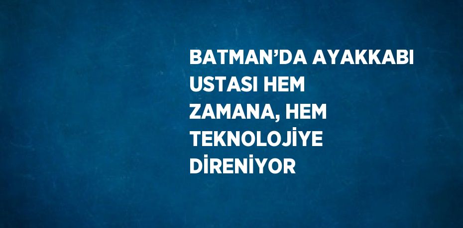 BATMAN’DA AYAKKABI USTASI HEM ZAMANA, HEM TEKNOLOJİYE DİRENİYOR