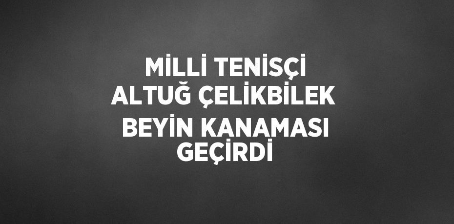 MİLLİ TENİSÇİ ALTUĞ ÇELİKBİLEK BEYİN KANAMASI GEÇİRDİ