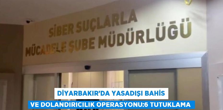 DİYARBAKIR’DA YASADIŞI BAHİS VE DOLANDIRICILIK OPERASYONU:6 TUTUKLAMA