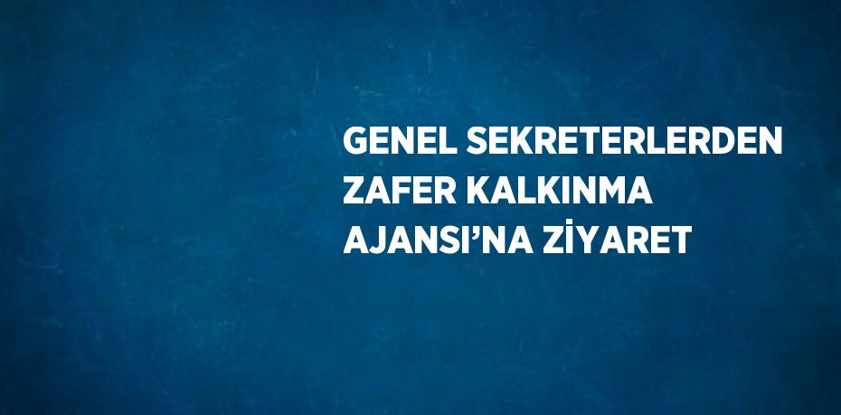 GENEL SEKRETERLERDEN ZAFER KALKINMA AJANSI’NA ZİYARET