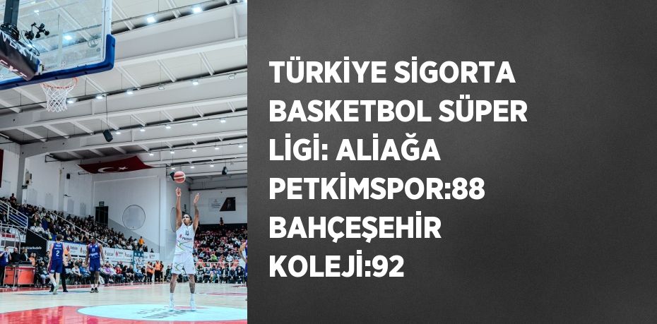 TÜRKİYE SİGORTA BASKETBOL SÜPER LİGİ: ALİAĞA PETKİMSPOR:88 BAHÇEŞEHİR KOLEJİ:92