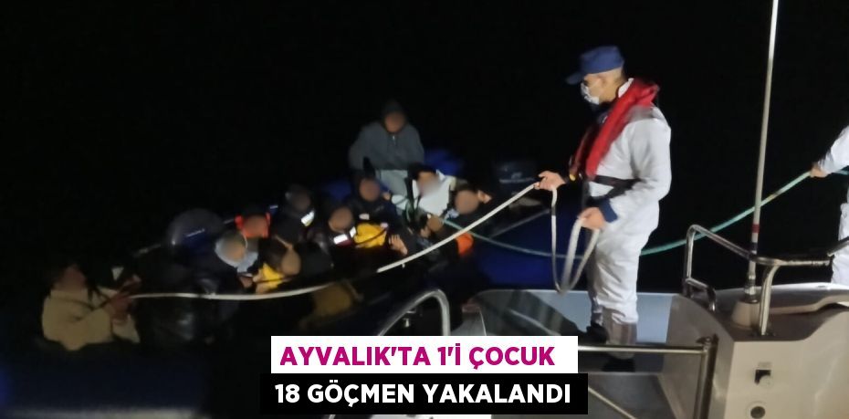 AYVALIK’TA 1’İ ÇOCUK   18 GÖÇMEN YAKALANDI