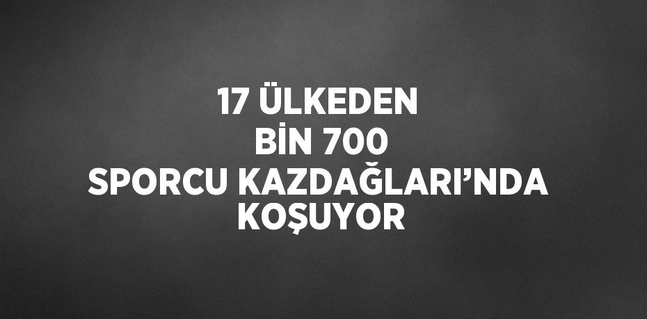 17 ÜLKEDEN BİN 700 SPORCU KAZDAĞLARI’NDA KOŞUYOR