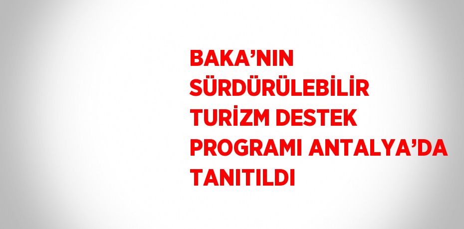 BAKA’NIN SÜRDÜRÜLEBİLİR TURİZM DESTEK PROGRAMI ANTALYA’DA TANITILDI