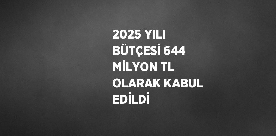 2025 YILI BÜTÇESİ 644 MİLYON TL OLARAK KABUL EDİLDİ