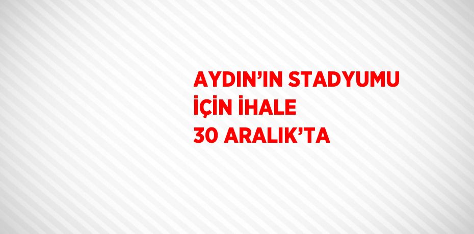 AYDIN’IN STADYUMU İÇİN İHALE 30 ARALIK’TA