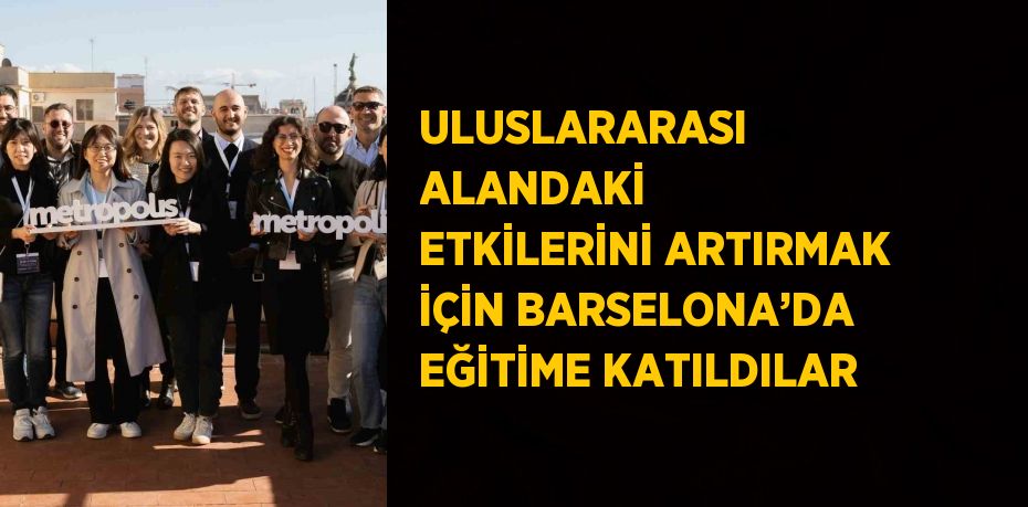 ULUSLARARASI ALANDAKİ ETKİLERİNİ ARTIRMAK İÇİN BARSELONA’DA EĞİTİME KATILDILAR