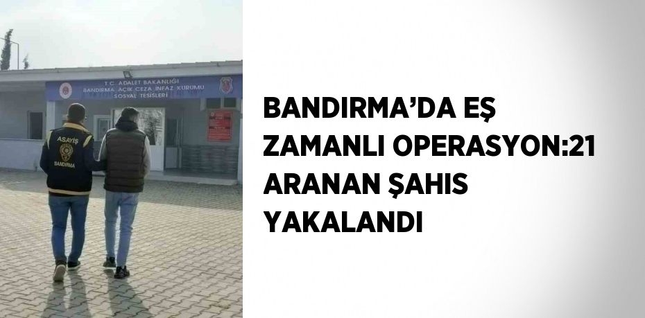 BANDIRMA’DA EŞ ZAMANLI OPERASYON:21 ARANAN ŞAHIS YAKALANDI