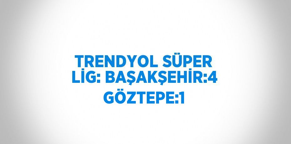 TRENDYOL SÜPER LİG: BAŞAKŞEHİR:4 GÖZTEPE:1