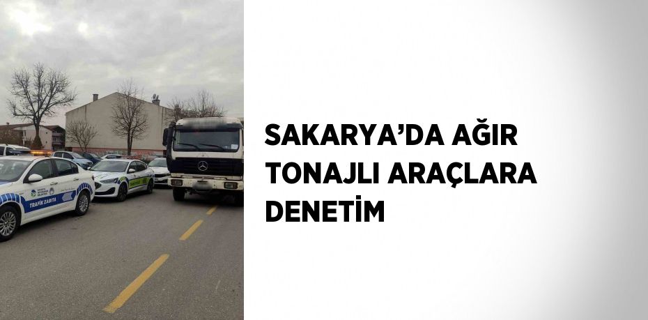 SAKARYA’DA AĞIR TONAJLI ARAÇLARA DENETİM