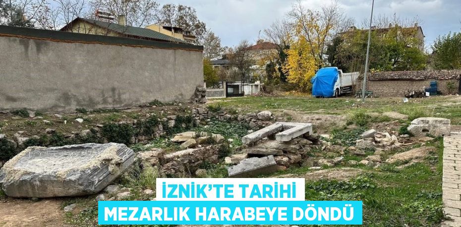 İZNİK’TE TARİHİ MEZARLIK HARABEYE DÖNDÜ