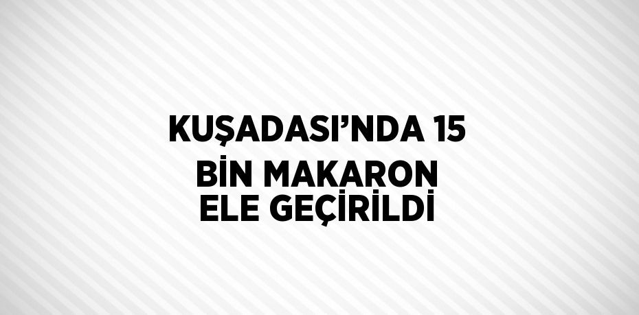 KUŞADASI’NDA 15 BİN MAKARON ELE GEÇİRİLDİ