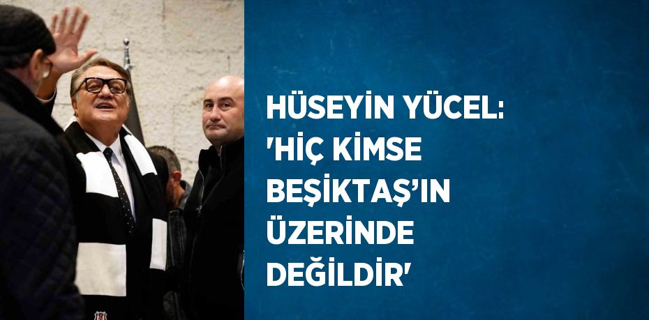 HÜSEYİN YÜCEL: 'HİÇ KİMSE BEŞİKTAŞ’IN ÜZERİNDE DEĞİLDİR'