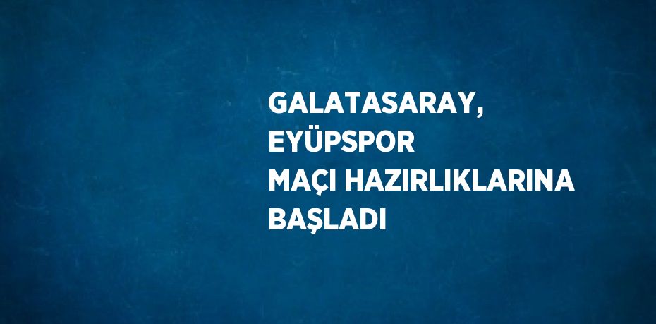 GALATASARAY, EYÜPSPOR MAÇI HAZIRLIKLARINA BAŞLADI