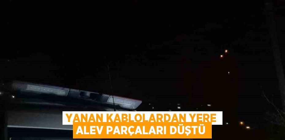 YANAN KABLOLARDAN YERE ALEV PARÇALARI DÜŞTÜ