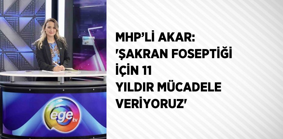 MHP’Lİ AKAR: 'ŞAKRAN FOSEPTİĞİ İÇİN 11 YILDIR MÜCADELE VERİYORUZ'