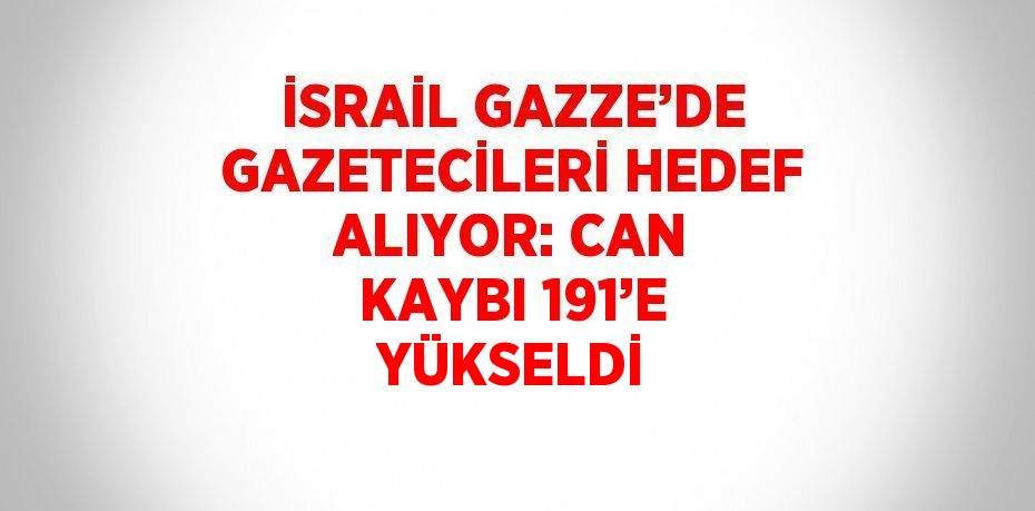 İSRAİL GAZZE’DE GAZETECİLERİ HEDEF ALIYOR: CAN KAYBI 191’E YÜKSELDİ