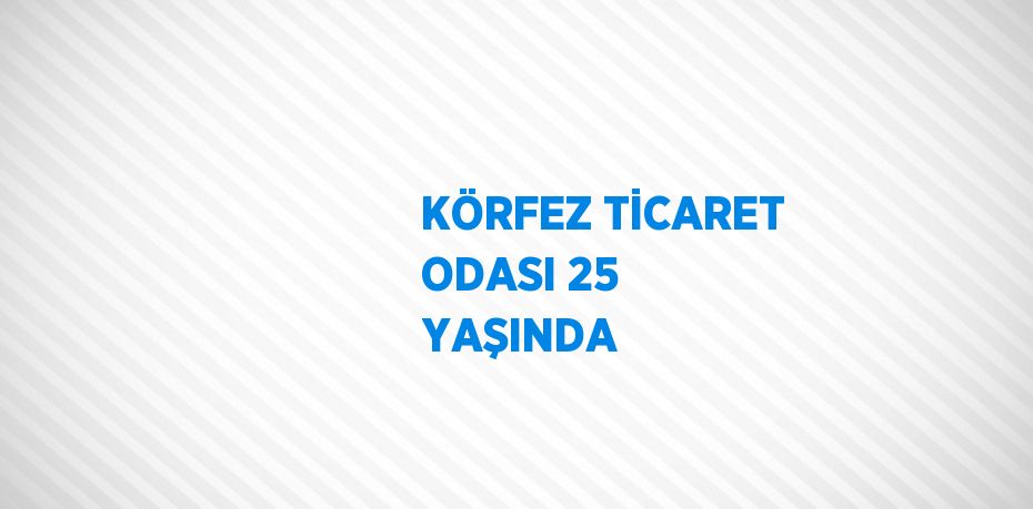 KÖRFEZ TİCARET ODASI 25 YAŞINDA