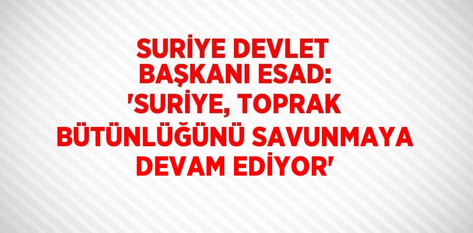 SURİYE DEVLET BAŞKANI ESAD: 'SURİYE, TOPRAK BÜTÜNLÜĞÜNÜ SAVUNMAYA DEVAM EDİYOR'