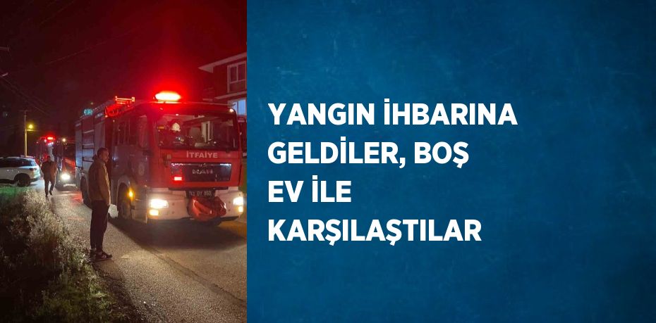 YANGIN İHBARINA GELDİLER, BOŞ EV İLE KARŞILAŞTILAR