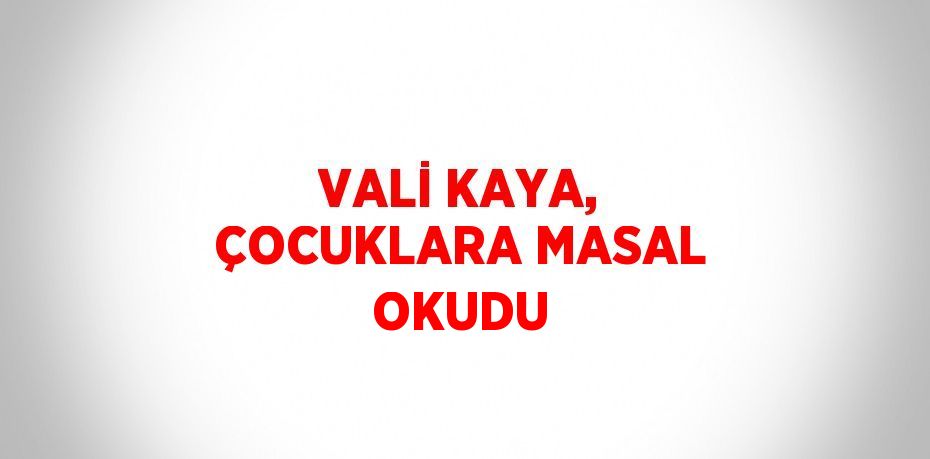 VALİ KAYA, ÇOCUKLARA MASAL OKUDU