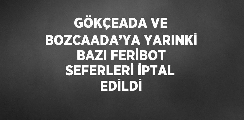 GÖKÇEADA VE BOZCAADA’YA YARINKİ BAZI FERİBOT SEFERLERİ İPTAL EDİLDİ