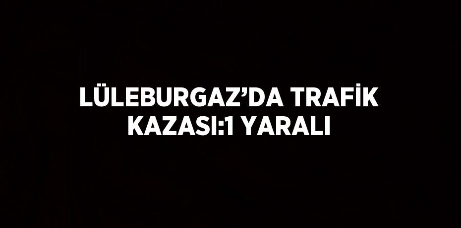 LÜLEBURGAZ’DA TRAFİK KAZASI:1 YARALI