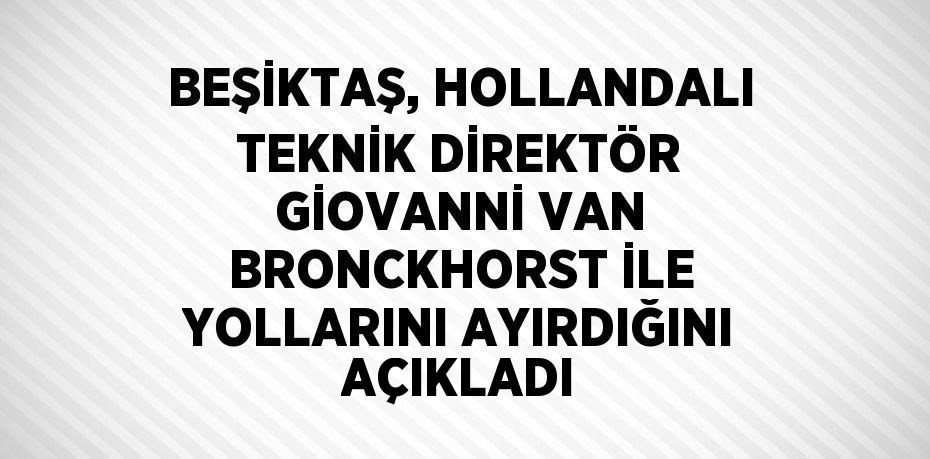 BEŞİKTAŞ, HOLLANDALI TEKNİK DİREKTÖR GİOVANNİ VAN BRONCKHORST İLE YOLLARINI AYIRDIĞINI AÇIKLADI