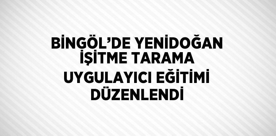 BİNGÖL’DE YENİDOĞAN İŞİTME TARAMA UYGULAYICI EĞİTİMİ DÜZENLENDİ