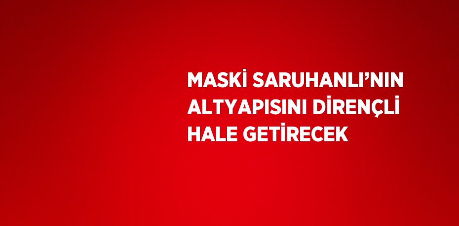 MASKİ SARUHANLI’NIN ALTYAPISINI DİRENÇLİ HALE GETİRECEK