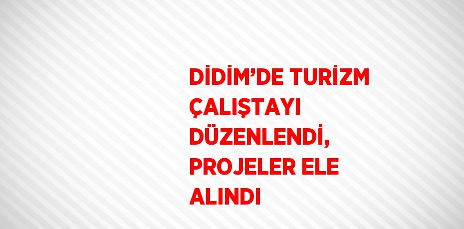 DİDİM’DE TURİZM ÇALIŞTAYI DÜZENLENDİ, PROJELER ELE ALINDI