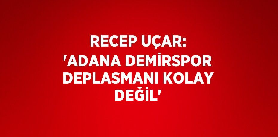 RECEP UÇAR: 'ADANA DEMİRSPOR DEPLASMANI KOLAY DEĞİL'