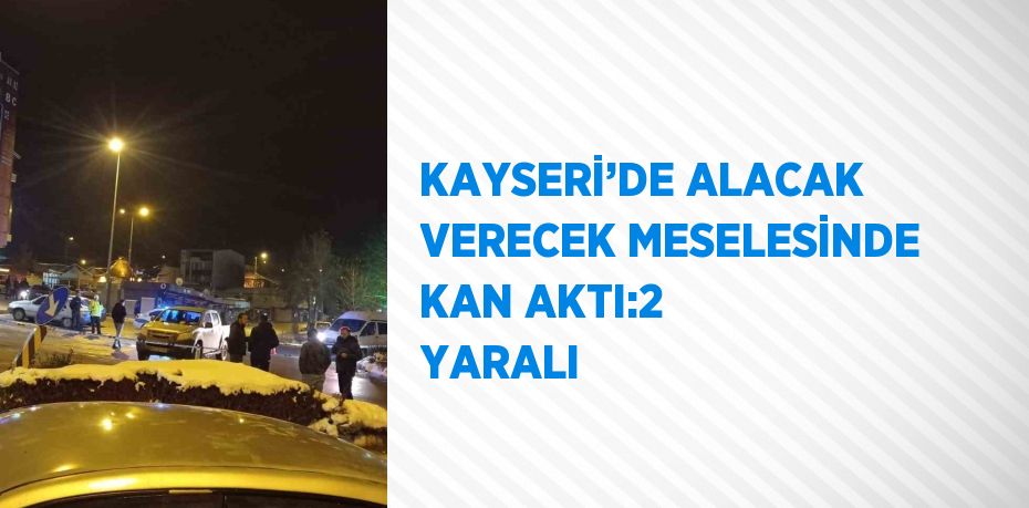 KAYSERİ’DE ALACAK VERECEK MESELESİNDE KAN AKTI:2 YARALI