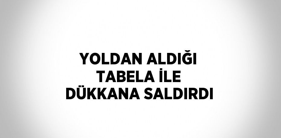 YOLDAN ALDIĞI TABELA İLE DÜKKANA SALDIRDI