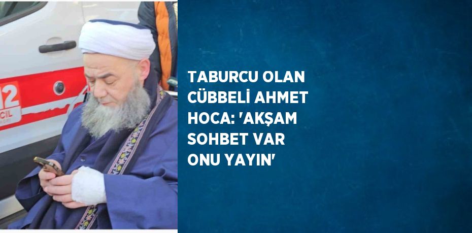 TABURCU OLAN CÜBBELİ AHMET HOCA: 'AKŞAM SOHBET VAR ONU YAYIN'