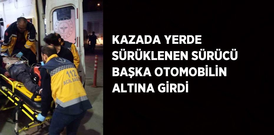 KAZADA YERDE SÜRÜKLENEN SÜRÜCÜ BAŞKA OTOMOBİLİN ALTINA GİRDİ