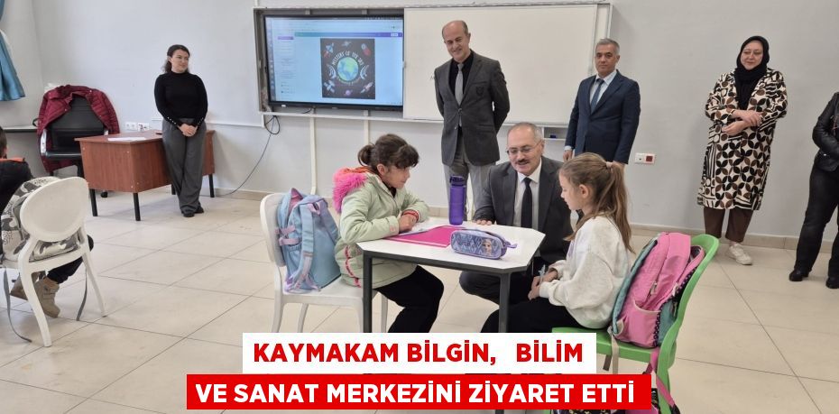 KAYMAKAM BİLGİN,   BİLİM VE SANAT MERKEZİNİ ZİYARET ETTİ