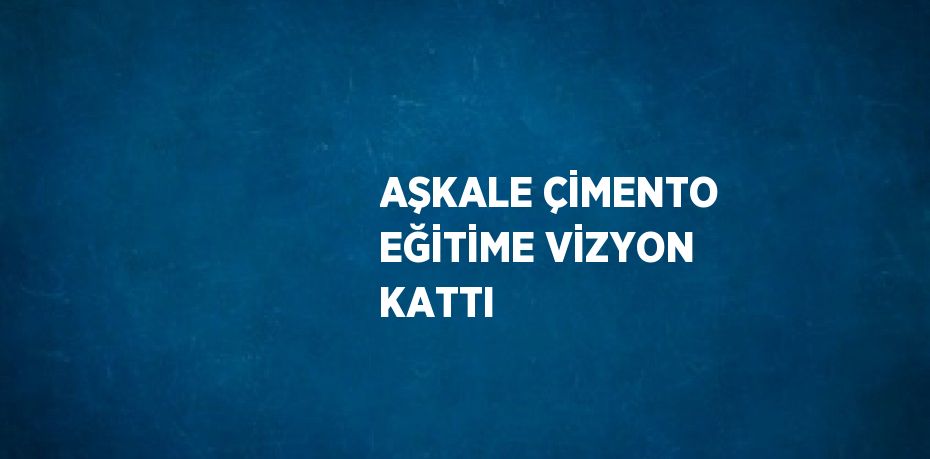 AŞKALE ÇİMENTO EĞİTİME VİZYON KATTI