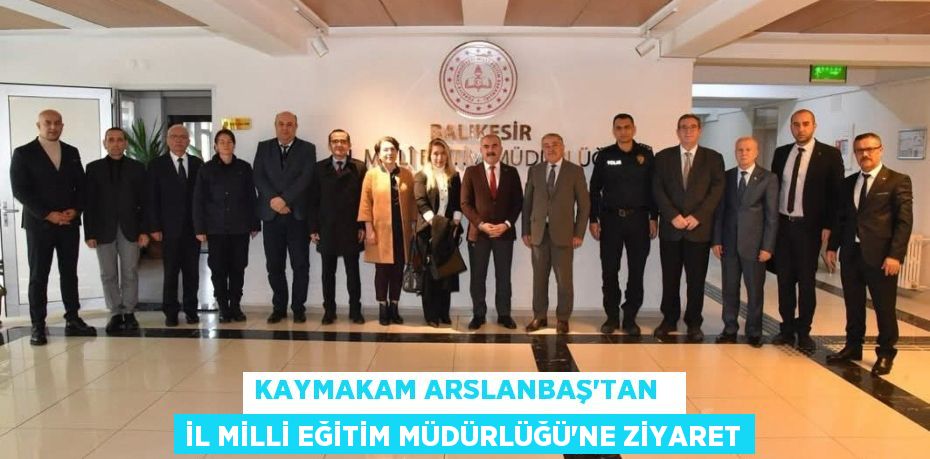 KAYMAKAM ARSLANBAŞ’TAN   İL MİLLİ EĞİTİM MÜDÜRLÜĞÜ’NE ZİYARET