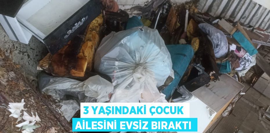 3 YAŞINDAKİ ÇOCUK AİLESİNİ EVSİZ BIRAKTI