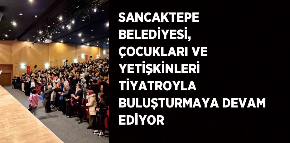 SANCAKTEPE BELEDİYESİ, ÇOCUKLARI VE YETİŞKİNLERİ TİYATROYLA BULUŞTURMAYA DEVAM EDİYOR