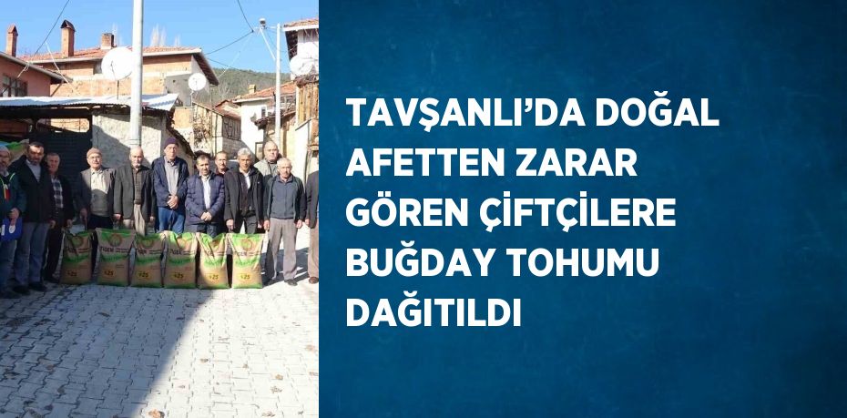 TAVŞANLI’DA DOĞAL AFETTEN ZARAR GÖREN ÇİFTÇİLERE BUĞDAY TOHUMU DAĞITILDI