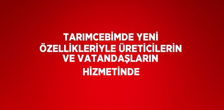 TARIMCEBİMDE YENİ ÖZELLİKLERİYLE ÜRETİCİLERİN VE VATANDAŞLARIN HİZMETİNDE