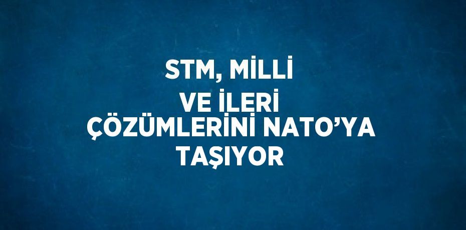 STM, MİLLİ VE İLERİ ÇÖZÜMLERİNİ NATO’YA TAŞIYOR