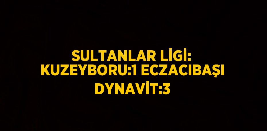 SULTANLAR LİGİ: KUZEYBORU:1 ECZACIBAŞI DYNAVİT:3